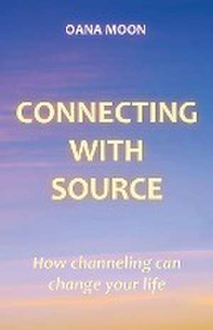 Connecting with Source - How Channeling can Change your Life de Oana Moon