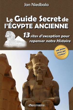 Le Guide Secret de l'Égypte Ancienne: 13 sites d'exception pour repenser notre histoire de Jan Niedbala