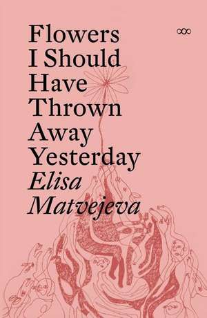 Flowers I Should Have Thrown Away Yesterday de Elisa Matvejeva