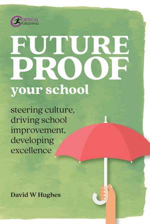 Future-Proof Your School: Steering Culture, Driving School Improvement, Developing Excellence de David Hughes