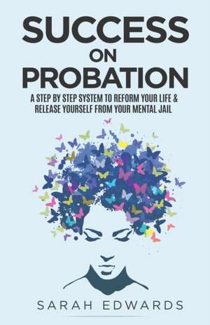 Success On Probation: A Step By Step System To Reform Your Life & Release Yourself From Your Mental Jail de Sarah Edwards