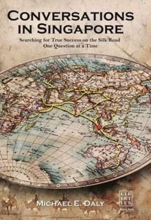 Conversations in Singapore: Searching for True Success on the Silk Road One Question at a Time de Michael Daly