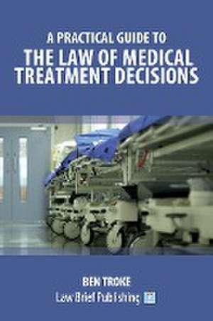 A Practical Guide to the Law of Medical Treatment Decisions de Ben Troke