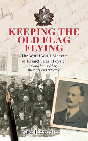 Keeping The Old Flag Flying: The World War 1 Memoir of Kenneth Basil Foyster Canadian Soldier, Prisoner and Internee de Mike Richardson