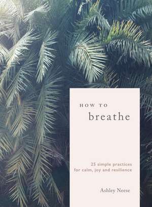 How to Breathe: 25 Simple Practices for Calm, Joy and Resilience de Ashley Neese