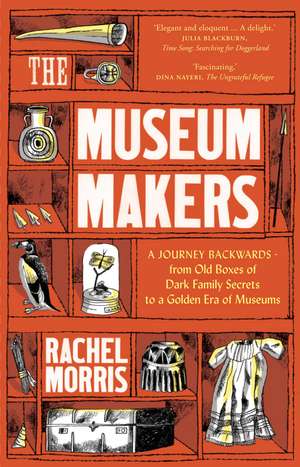 The Museum Makers: A Journey Backwards - from Old Boxes of Dark Family Secrets to a Golden Era of Museums de Rachel Morris