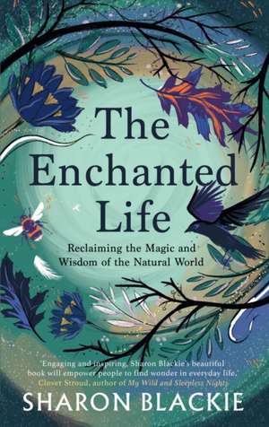 The Enchanted Life: Reclaiming the Magic and Wisdom of the Natural World de Sharon Blackie