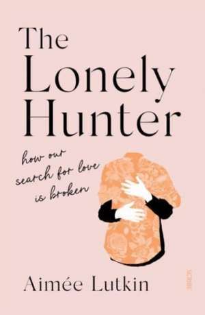 The Lonely Hunter: how our search for love is broken de Aimee Lutkin