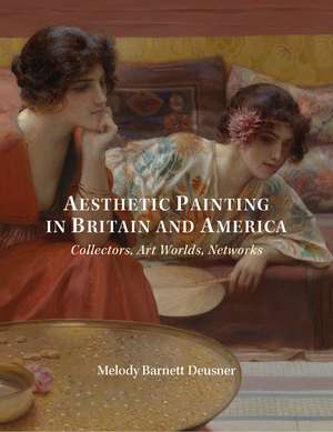 Aesthetic Painting in Britain and America: Collectors, Art Worlds, Networks de Melody Deusner