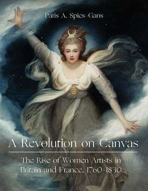 A Revolution on Canvas: The Rise of Women Artists in Britain and France, 1760-1830 de Paris Spies-Gans