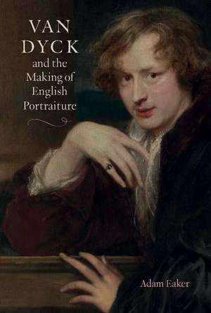 Van Dyck and the Making of English Portraiture de Adam Eaker