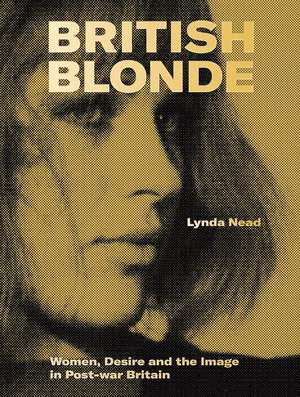 British Blonde: Women, Desire and the Image in Post-War Britain de Lynda Nead