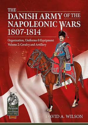 The Danish Army of the Napoleonic Wars 1801-1814, Organisation, Uniforms & Equipment de David A Wilson