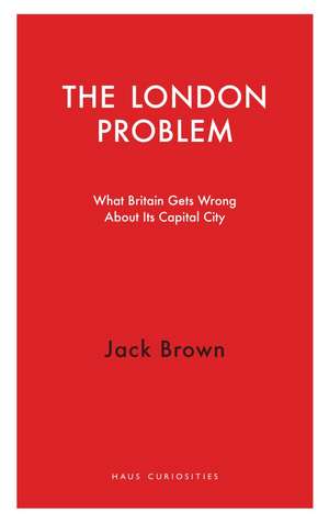 The London Problem: What Britain Gets Wrong About Its Capital City de Jack Brown