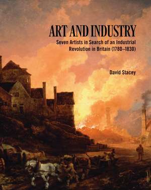 Art and Industry: Seven Artists in Search of an Industrial Revolution in Britain (1780–1830) de David Stacey