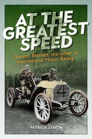 At The Greatest Speed: Gordon Bennett, the Father of International Motor Racing de Patrick Lynch