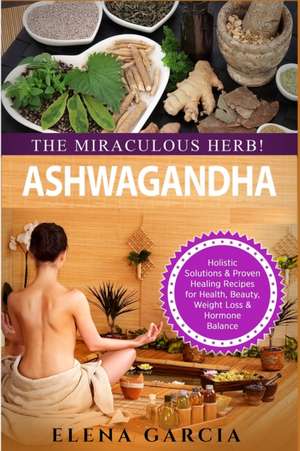 Ashwagandha - The Miraculous Herb! de Elena Garcia