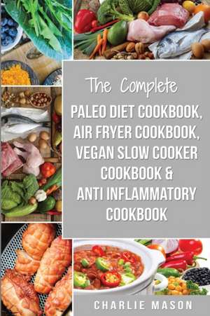 The Complete Paleo Diet Cookbook, Air fryer cookbook, Vegan Slow Cooker Cookbook & Anti-Inflammatory cookbook de Charlie Mason