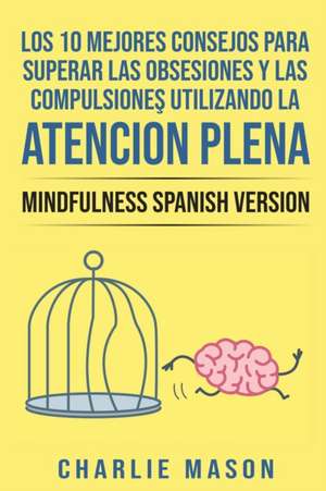 Los 10 Mejores Consejos Para Superar Las Obsesiones y Las Compulsiones Utilizando La Atención Plena - Mindfulness Spanish Version de Charlie Mason