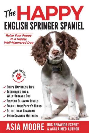 The Happy English Springer Spaniel: Raise your Puppy to a Happy, Well-Mannered Dog de Asia Moore