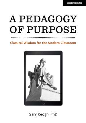 A Pedagogy of Purpose: Classical Wisdom for the Modern Classroom de Gary Keogh