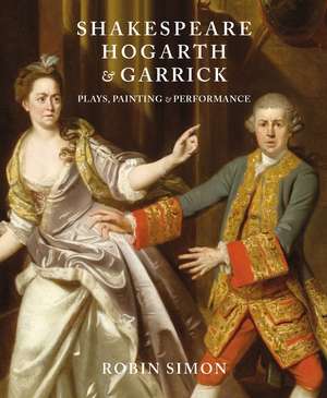 Shakespeare, Hogarth and Garrick: Plays, Painting and Performance de Robin Simon