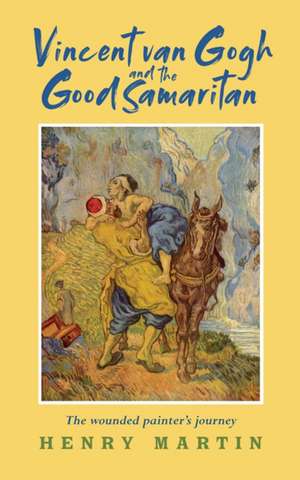 Vincent Van Gogh and the Good Samaritan: The Wounded Painter's Journey de Henry Martin