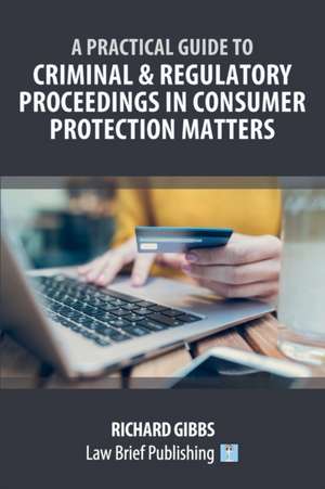 A Practical Guide to Criminal and Regulatory Proceedings in Consumer Protection Matters de Richard Gibbs