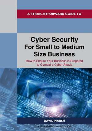 A Straightforward Guide to Cyber Security For Small to Medium Size Business: How to Ensure Your Business is Prepared to Combat a Cyber Attack de David Marsh