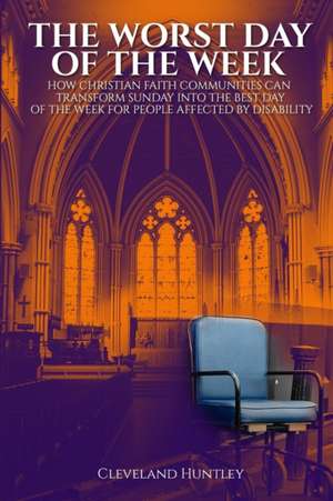 The Worst Day Of The Week: How Christian Faith Communities Can Transform Sunday Into the Best Day of the Week for People Affected by Disability de Cleveland Huntley