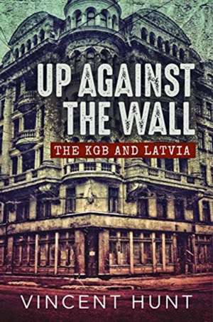 Up Against the Wall: The KGB and Latvia de Vincent Hunt