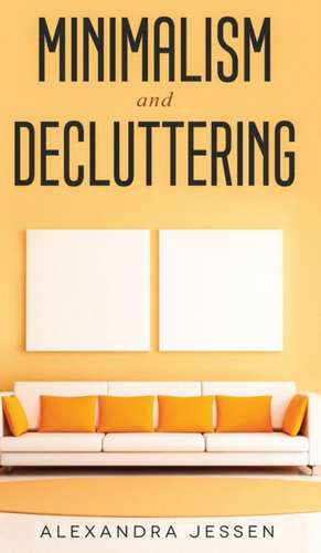 Minimalism and Decluttering Discover the secrets on How to live a meaningful life and Declutter your Home, Budget, Mind and Life with the Minimalist way of living de Alexandra Jessen