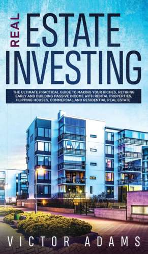 Real Estate Investing The Ultimate Practical Guide To Making your Riches, Retiring Early and Building Passive Income with Rental Properties, Flipping Houses, Commercial and Residential Real Estate de Victor Adams