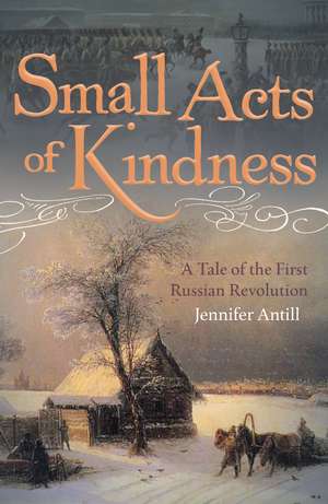 Small Acts of Kindness: A Tale of the First Russian Revolution de Jennifer Antill