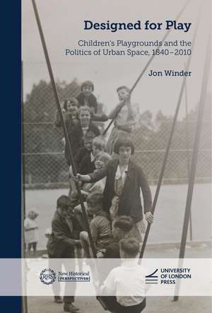 Designed for Play: Children's Playgrounds and the Politics of Urban Space, 1840–2010 de Jon Winder