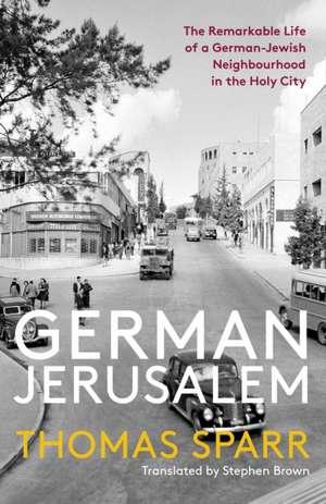 German Jerusalem: The Remarkable Life of a German-Jewish Neighborhood in the Holy City de Thomas Sparr