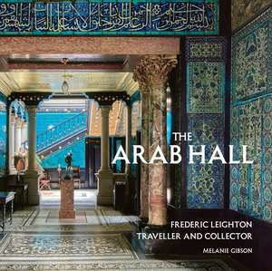 The Arab Hall: Frederic Leighton: Traveller and Collector de Melanie Gibson