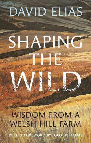 Shaping the Wild: Wisdom from a Welsh Hill Farm de David Elias