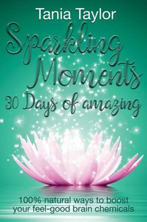 Sparkling Moments - 30 Days of Amazing: 100% Natural Ways to Boost Your Feel Good Brain Chemicals de Tania Taylor