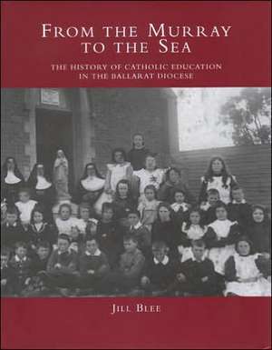 From the Murray to the Sea: The History of Catholic Education in the Ballarat Diocese de Jill Blee