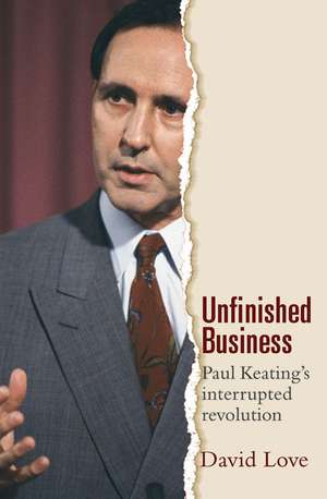 Unfinished Business: Paul Keating's Interrupted Revolution de David Love