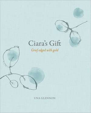 Ciara's Gift: Grief Edged with Gold de Una Glennon