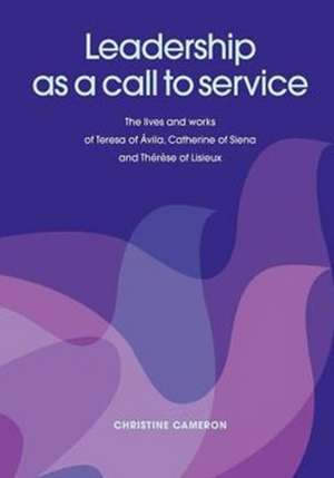 Leadership as a Call to Service. the Lives and Works of Teresa of Vila, Catherine of Siena and Th R Se of Lisieux de Christine Cameron