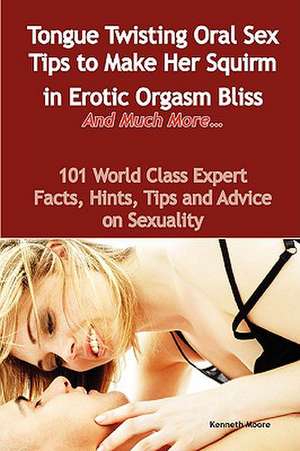 Tongue Twisting Oral Sex Tips to Make Her Squirm in Erotic Orgasm Bliss and Much More... - 101 World Class Expert Facts, Hints, Tips and Advice on Sex de Kenneth Moore