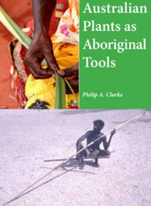 Australian Plants as Aboriginal Tools de Philip A Clarke