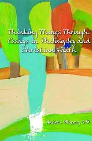 Thinking Things Through: Essays in Philosophy and Christian Faith de Andrew Murray