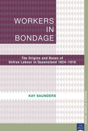 Workers in Bondage: The Origins and Bases of Unfree Labour in Queensland 1824-1916 de Kay Saunders