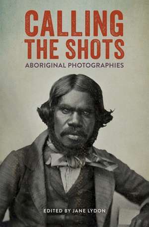 Calling the Shots: Aboriginal Photographies de Jane Lydon