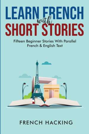 Learn French With Short Stories - Fifteen Beginner Stories With Parallel French And English Text de French Hacking