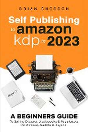 Self Publishing To Amazon KDP In 2023 - A Beginners Guide To Selling E-books, Audiobooks & Paperbacks On Amazon, Audible & Beyond de Brian Chesson